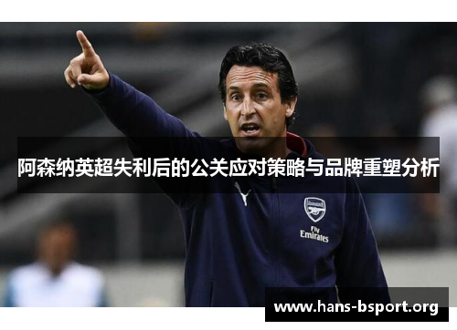 阿森纳英超失利后的公关应对策略与品牌重塑分析 阿森纳英超失利后的公关应对策略与品牌重塑分析