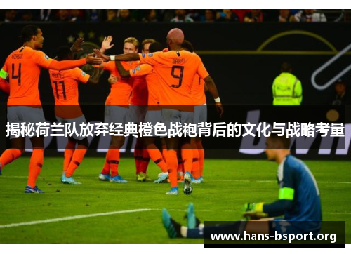 揭秘荷兰队放弃经典橙色战袍背后的文化与战略考量 揭秘荷兰队放弃经典橙色战袍背后的文化与战略考量