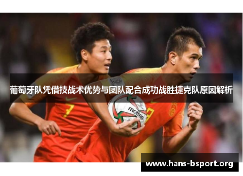 葡萄牙队凭借技战术优势与团队配合成功战胜捷克队原因解析